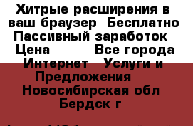 Хитрые расширения в ваш браузер. Бесплатно! Пассивный заработок. › Цена ­ 777 - Все города Интернет » Услуги и Предложения   . Новосибирская обл.,Бердск г.